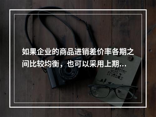 如果企业的商品进销差价率各期之间比较均衡，也可以采用上期商品