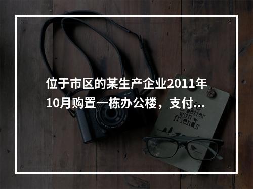 位于市区的某生产企业2011年10月购置一栋办公楼，支付价款