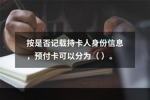 按是否记载持卡人身份信息，预付卡可以分为（ ）。