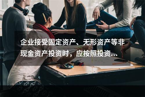 企业接受固定资产、无形资产等非现金资产投资时，应按照投资合同