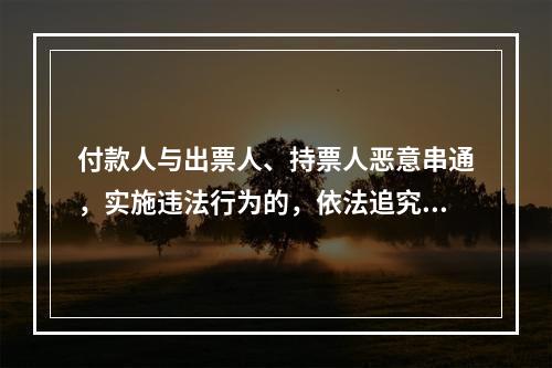 付款人与出票人、持票人恶意串通，实施违法行为的，依法追究刑事