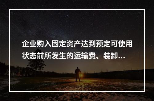 企业购入固定资产达到预定可使用状态前所发生的运输费、装卸费、