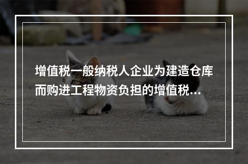 增值税一般纳税人企业为建造仓库而购进工程物资负担的增值税税额