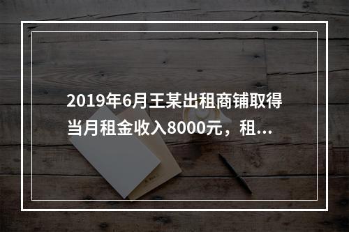 2019年6月王某出租商铺取得当月租金收入8000元，租赁过