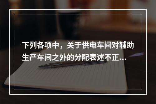 下列各项中，关于供电车间对辅助生产车间之外的分配表述不正确的