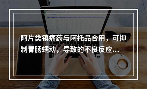 阿片类镇痛药与阿托品合用，可抑制胃肠蠕动，导致的不良反应是