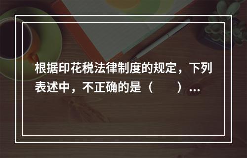 根据印花税法律制度的规定，下列表述中，不正确的是（　　）。