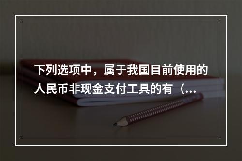 下列选项中，属于我国目前使用的人民币非现金支付工具的有（　　