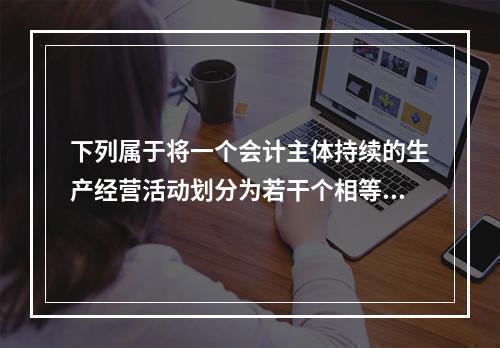 下列属于将一个会计主体持续的生产经营活动划分为若干个相等的会