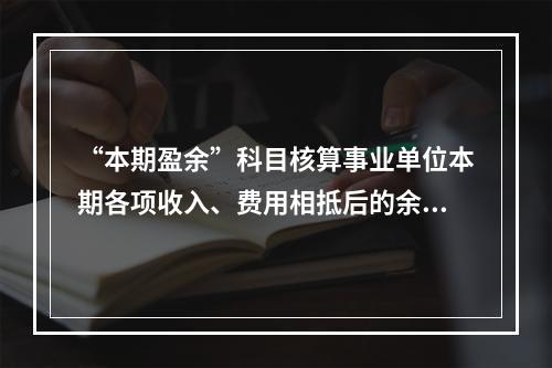 “本期盈余”科目核算事业单位本期各项收入、费用相抵后的余额。