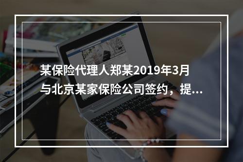 某保险代理人郑某2019年3月与北京某家保险公司签约，提供兼