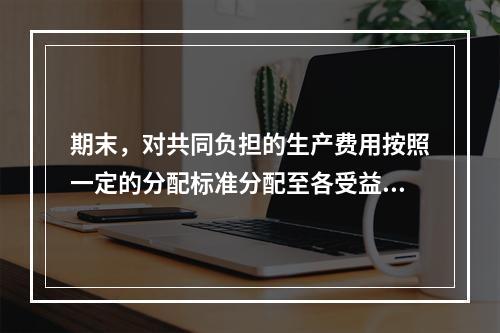 期末，对共同负担的生产费用按照一定的分配标准分配至各受益对象