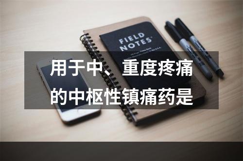 用于中、重度疼痛的中枢性镇痛药是