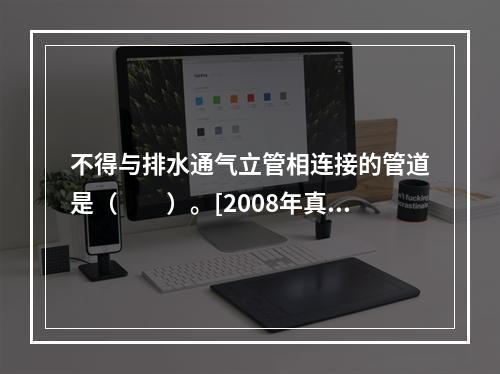 不得与排水通气立管相连接的管道是（　　）。[2008年真题