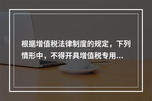 根据增值税法律制度的规定，下列情形中，不得开具增值税专用发票