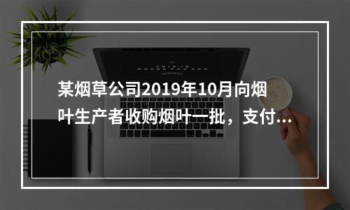 某烟草公司2019年10月向烟叶生产者收购烟叶一批，支付不含