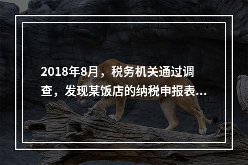 2018年8月，税务机关通过调查，发现某饭店的纳税申报表上有