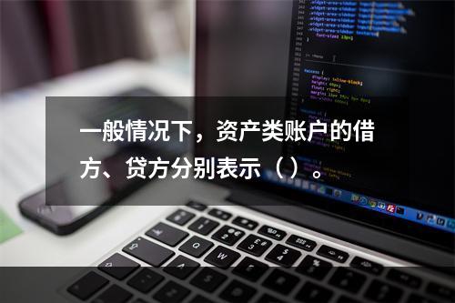 一般情况下，资产类账户的借方、贷方分别表示（ ）。