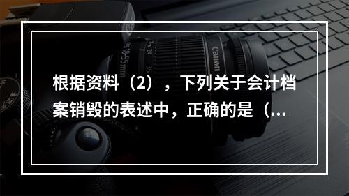 根据资料（2），下列关于会计档案销毁的表述中，正确的是（ ）