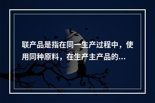 联产品是指在同一生产过程中，使用同种原料，在生产主产品的同时