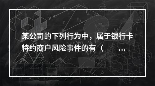 某公司的下列行为中，属于银行卡特约商户风险事件的有（　　）。