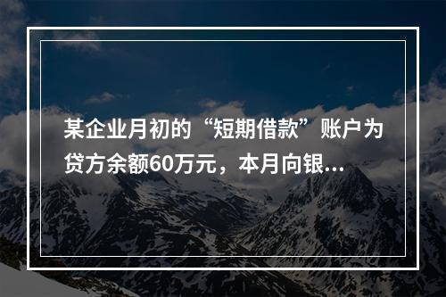 某企业月初的“短期借款”账户为贷方余额60万元，本月向银行借