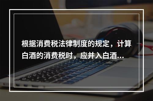 根据消费税法律制度的规定，计算白酒的消费税时，应并入白酒计税