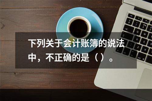 下列关于会计账簿的说法中，不正确的是（ ）。