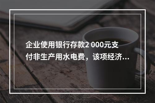 企业使用银行存款2 000元支付非生产用水电费，该项经济业务