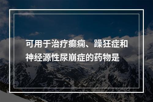 可用于治疗癫痫、躁狂症和神经源性尿崩症的药物是