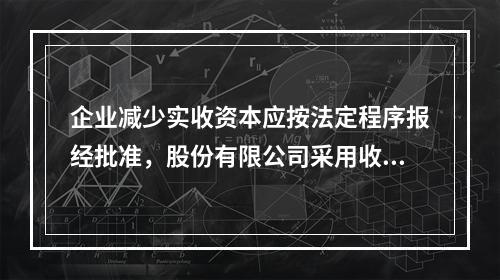 企业减少实收资本应按法定程序报经批准，股份有限公司采用收购本