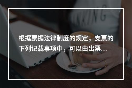 根据票据法律制度的规定，支票的下列记载事项中，可以由出票人授