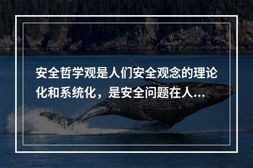 安全哲学观是人们安全观念的理论化和系统化，是安全问题在人们头