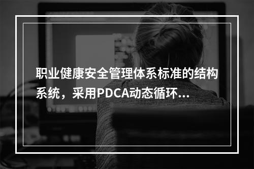 职业健康安全管理体系标准的结构系统，采用PDCA动态循环.不