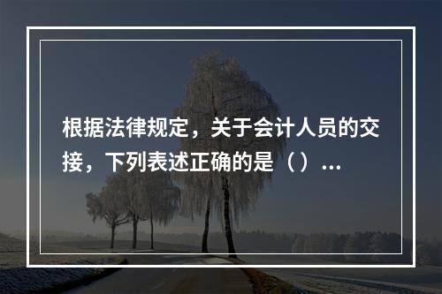 根据法律规定，关于会计人员的交接，下列表述正确的是（ ）。