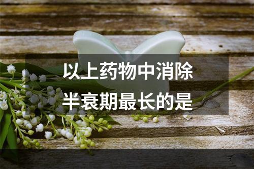 以上药物中消除半衰期最长的是