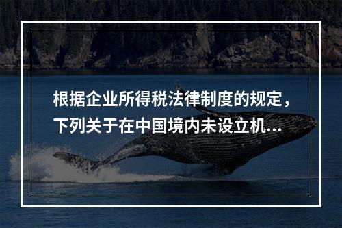 根据企业所得税法律制度的规定，下列关于在中国境内未设立机构、