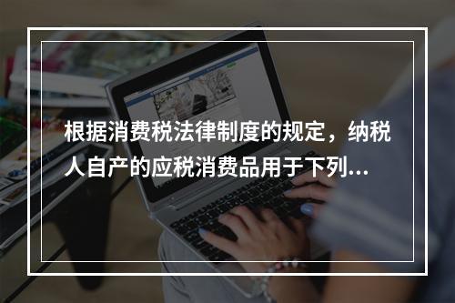 根据消费税法律制度的规定，纳税人自产的应税消费品用于下列项目