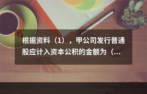 根据资料（1），甲公司发行普通股应计入资本公积的金额为（　）