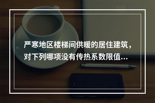 严寒地区楼梯间供暖的居住建筑，对下列哪项没有传热系数限值要