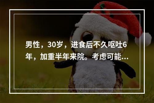 男性，30岁，进食后不久呕吐6年，加重半年来院。考虑可能为贲