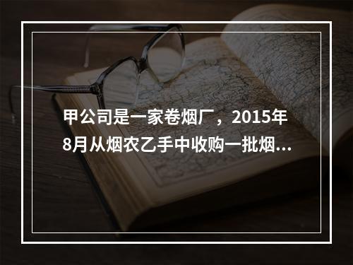 甲公司是一家卷烟厂，2015年8月从烟农乙手中收购一批烟叶，