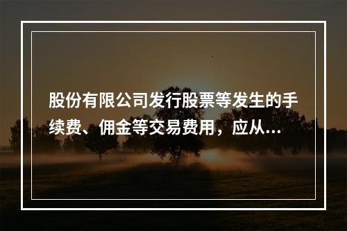 股份有限公司发行股票等发生的手续费、佣金等交易费用，应从溢价