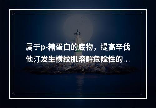 属于p-糖蛋白的底物，提高辛伐他汀发生横纹肌溶解危险性的是