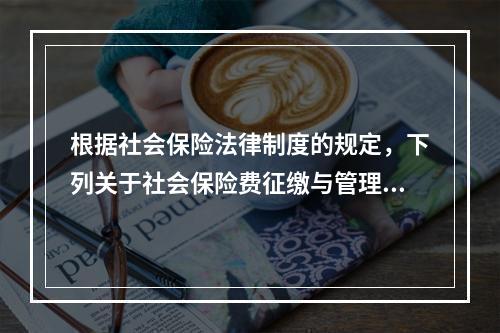 根据社会保险法律制度的规定，下列关于社会保险费征缴与管理的表