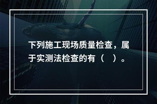 下列施工现场质量检查，属于实测法检查的有（　）。