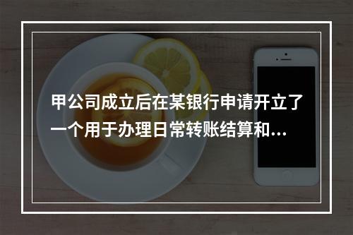 甲公司成立后在某银行申请开立了一个用于办理日常转账结算和现金