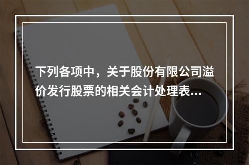 下列各项中，关于股份有限公司溢价发行股票的相关会计处理表述正