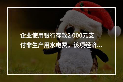 企业使用银行存款2 000元支付非生产用水电费，该项经济业务