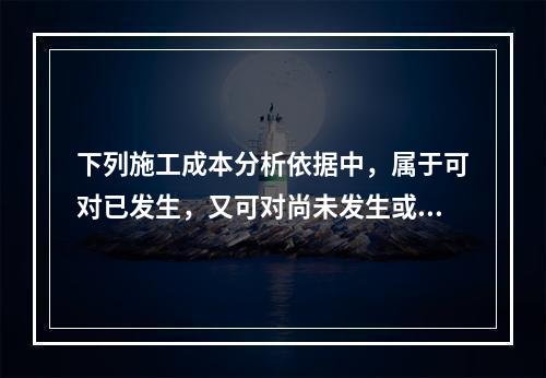 下列施工成本分析依据中，属于可对已发生，又可对尚未发生或正在